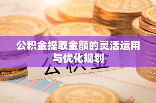 歙县公积金提取金额的灵活运用与优化规划