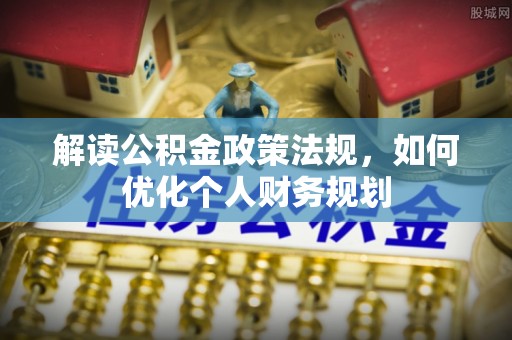 歙县解读公积金政策法规，如何优化个人财务规划
