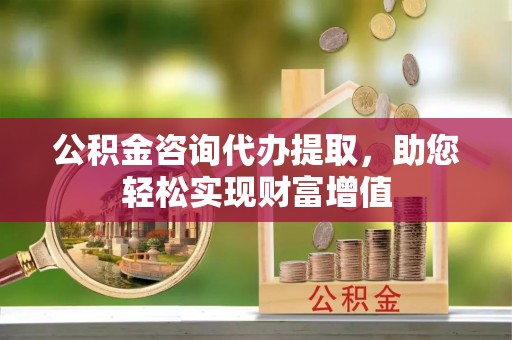 歙县公积金咨询代办提取，助您轻松实现财富增值